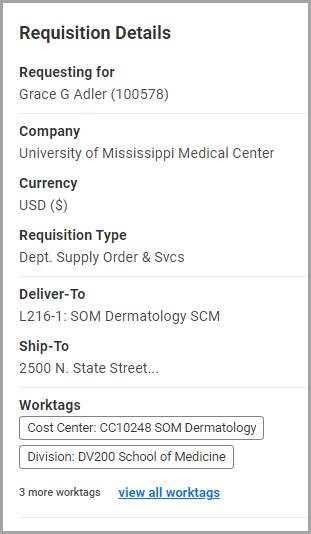 Screen shot of Requisition Details dialog box with the following text: Requesting for: Grace G. Adler (100578), Company, University of Mississippi Medical Center, Currency: USD ($), Requisition Type: Dept. Supply Order & Svcs, Deliver-To: L216-1: SOM Dermatology SCM, Ship-To: 2500 N. State Street, Worktags - Cost Center: CC10248 SOM Dermatology and Division: DV200 School of Medicine. A hyperlink to three more worktags follows.